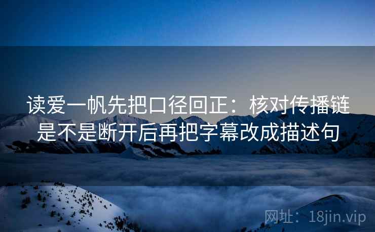 读爱一帆先把口径回正:核对传播链是不是断开后再把字幕改成描述句 读爱一帆先把口径回正:核对传播链是不是断开后再把字幕改成描述句