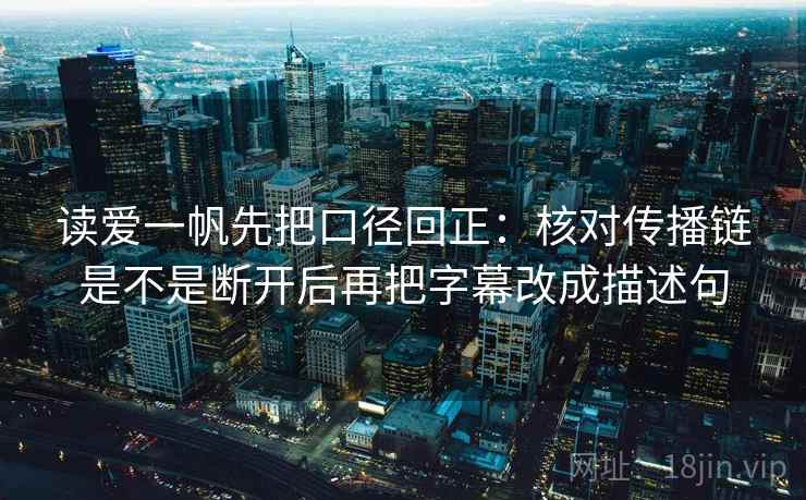 读爱一帆先把口径回正:核对传播链是不是断开后再把字幕改成描述句 读爱一帆先把口径回正:核对传播链是不是断开后再把字幕改成描述句
