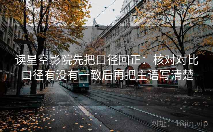 读星空影院先把口径回正：核对对比口径有没有一致后再把主语写清楚