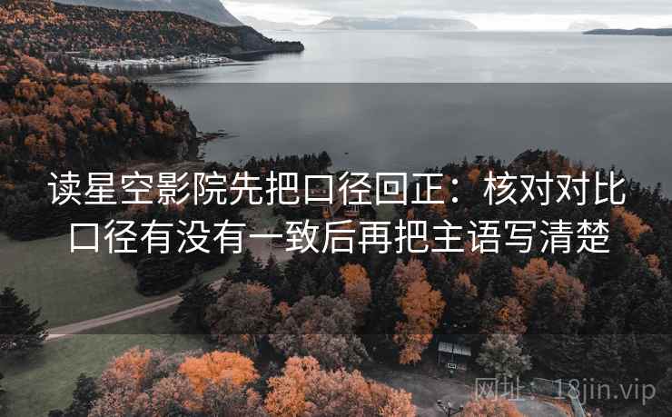 读星空影院先把口径回正：核对对比口径有没有一致后再把主语写清楚