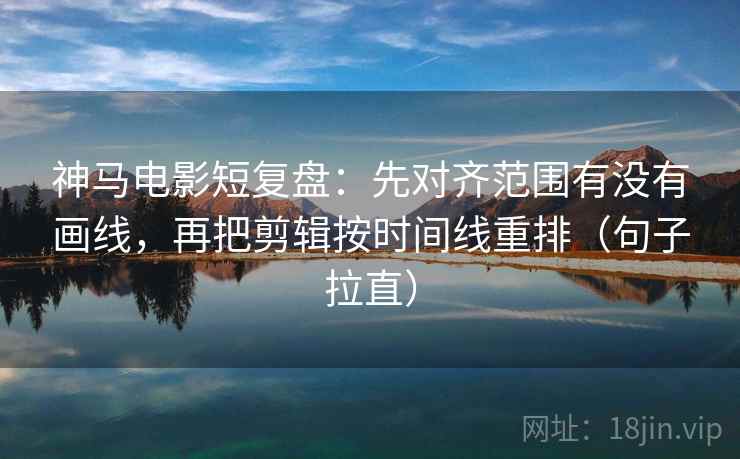 神马电影短复盘：先对齐范围有没有画线，再把剪辑按时间线重排（句子拉直）