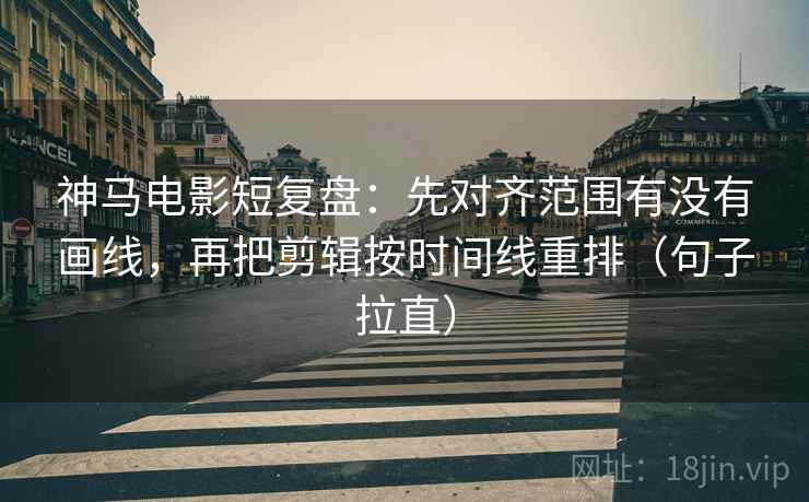 神马电影短复盘：先对齐范围有没有画线，再把剪辑按时间线重排（句子拉直）