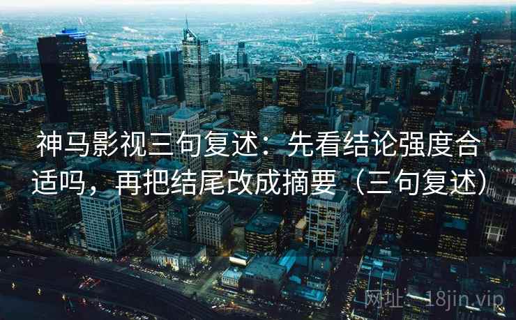 神马影视三句复述:先看结论强度合适吗,再把结尾改成摘要(三句复述) 神马影视三句复述:先看结论强度合适吗,再把结尾改成摘要(三句复述)