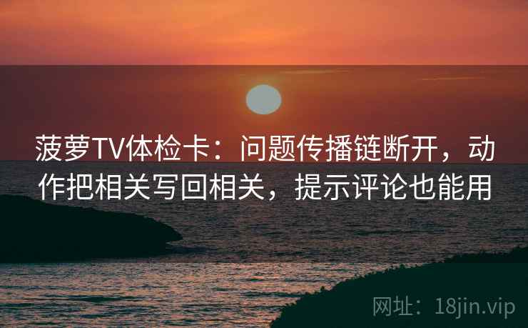 菠萝TV体检卡：问题传播链断开，动作把相关写回相关，提示评论也能用