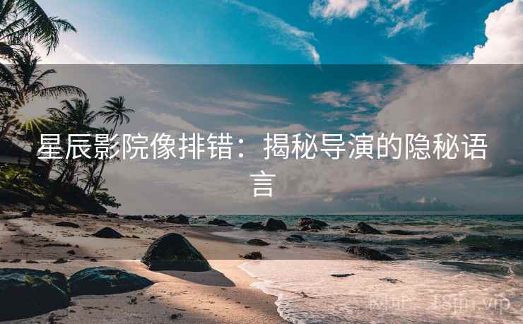星辰影院像排错：揭秘导演的隐秘语言