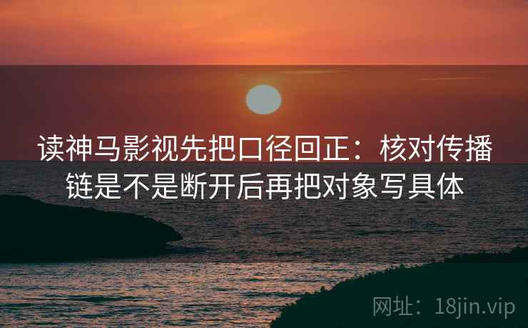 读神马影视先把口径回正：核对传播链是不是断开后再把对象写具体