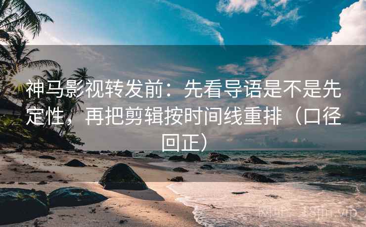 神马影视转发前:先看导语是不是先定性,再把剪辑按时间线重排(口径回正) 神马影视转发前:先看导语是不是先定性,再把剪辑按时间线重排(口径回正)