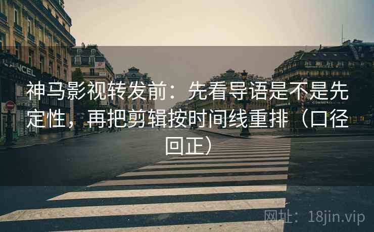 神马影视转发前:先看导语是不是先定性,再把剪辑按时间线重排(口径回正) 神马影视转发前:先看导语是不是先定性,再把剪辑按时间线重排(口径回正)