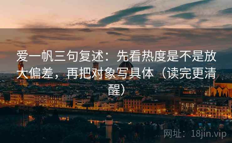 爱一帆三句复述:先看热度是不是放大偏差,再把对象写具体(读完更清醒) 爱一帆三句复述:先看热度是不是放大偏差,再把对象写具体(读完更清醒)