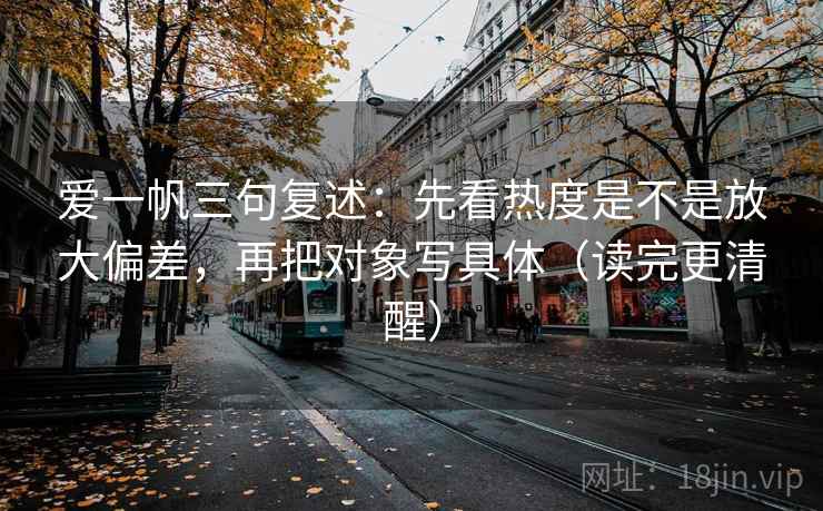 爱一帆三句复述:先看热度是不是放大偏差,再把对象写具体(读完更清醒) 爱一帆三句复述:先看热度是不是放大偏差,再把对象写具体(读完更清醒)
