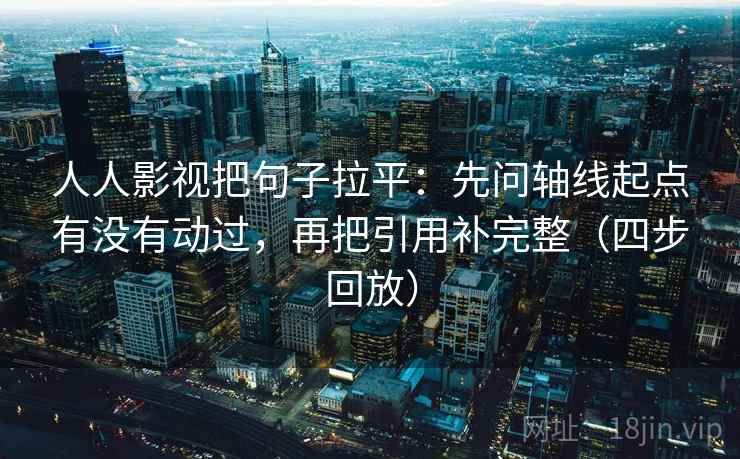人人影视把句子拉平:先问轴线起点有没有动过,再把引用补完整(四步回放) 人人影视把句子拉平:先问轴线起点有没有动过,再把引用补完整(四步回放)