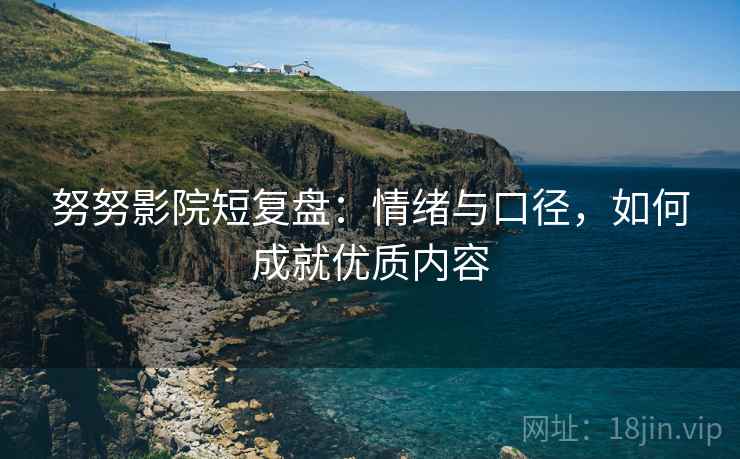 努努影院短复盘:情绪与口径,如何成就优质内容 努努影院短复盘:情绪与口径,如何成就优质内容
