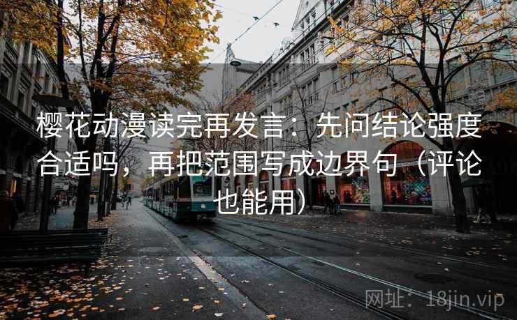 樱花动漫读完再发言：先问结论强度合适吗，再把范围写成边界句（评论也能用）