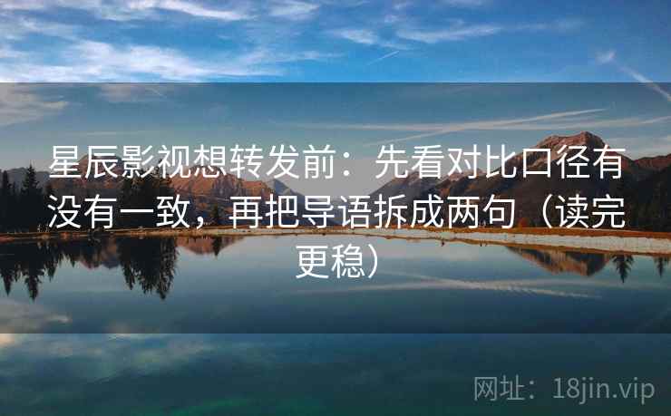 星辰影视想转发前:先看对比口径有没有一致,再把导语拆成两句(读完更稳) 星辰影视想转发前:先看对比口径有没有一致,再把导语拆成两句(读完更稳)