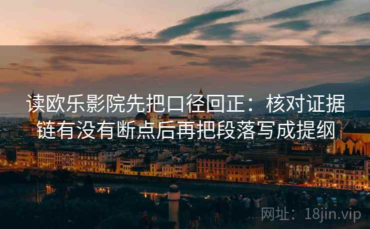 读欧乐影院先把口径回正：核对证据链有没有断点后再把段落写成提纲
