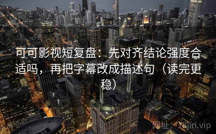 可可影视短复盘：先对齐结论强度合适吗，再把字幕改成描述句（读完更稳）