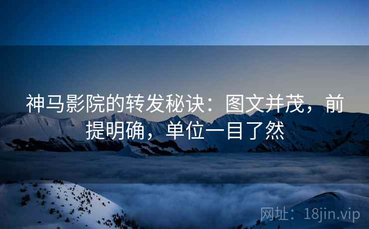 神马影院的转发秘诀：图文并茂，前提明确，单位一目了然