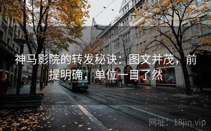 神马影院的转发秘诀：图文并茂，前提明确，单位一目了然