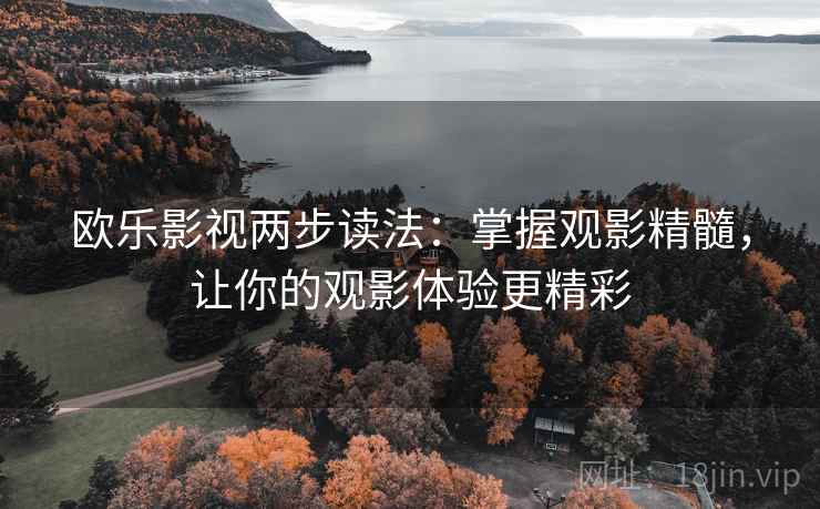 欧乐影视两步读法:掌握观影精髓,让你的观影体验更精彩 欧乐影视两步读法:掌握观影精髓,让你的观影体验更精彩
