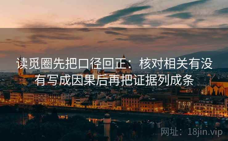 读觅圈先把口径回正：核对相关有没有写成因果后再把证据列成条