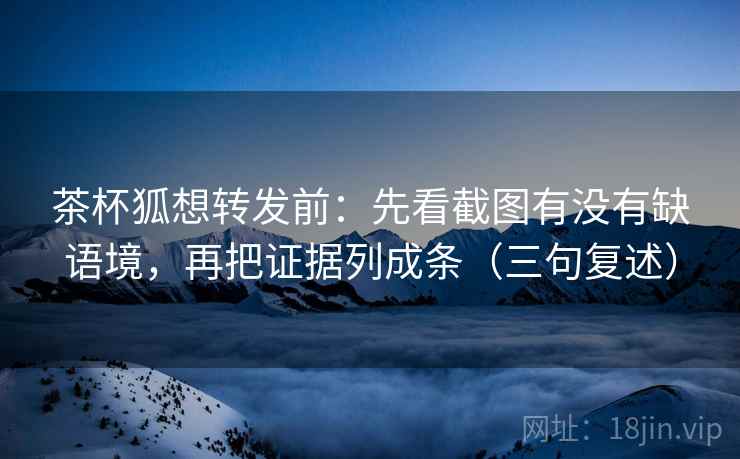 茶杯狐想转发前:先看截图有没有缺语境,再把证据列成条(三句复述) 茶杯狐想转发前:先看截图有没有缺语境,再把证据列成条(三句复述)
