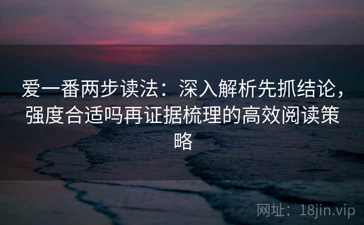 爱一番两步读法:深入解析先抓结论,强度合适吗再证据梳理的高效阅读策略 爱一番两步读法:深入解析先抓结论,强度合适吗再证据梳理的高效阅读策略