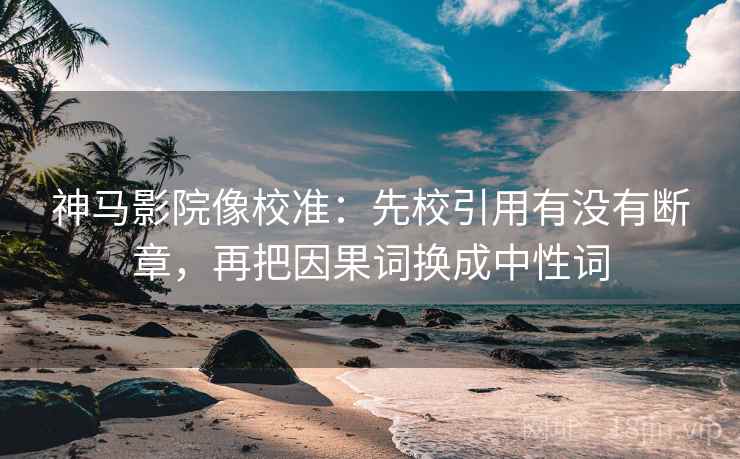 神马影院像校准：先校引用有没有断章，再把因果词换成中性词