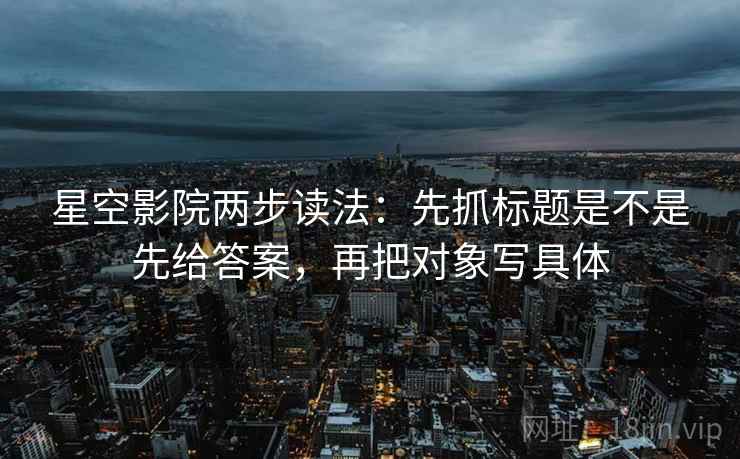 星空影院两步读法:先抓标题是不是先给答案,再把对象写具体 星空影院两步读法:先抓标题是不是先给答案,再把对象写具体