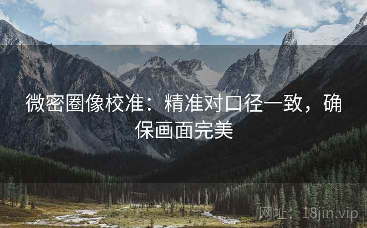 微密圈像校准：精准对口径一致，确保画面完美