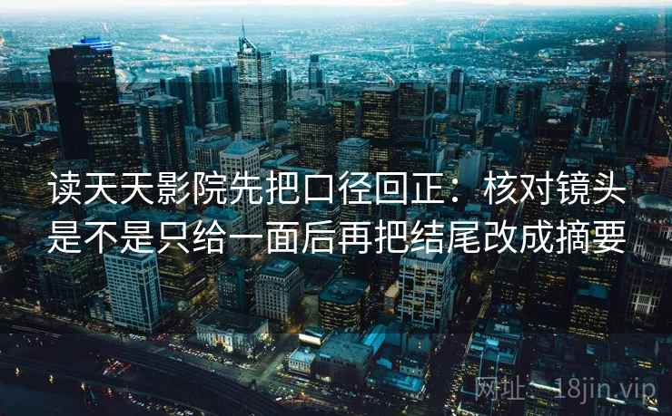 读天天影院先把口径回正:核对镜头是不是只给一面后再把结尾改成摘要 读天天影院先把口径回正:核对镜头是不是只给一面后再把结尾改成摘要