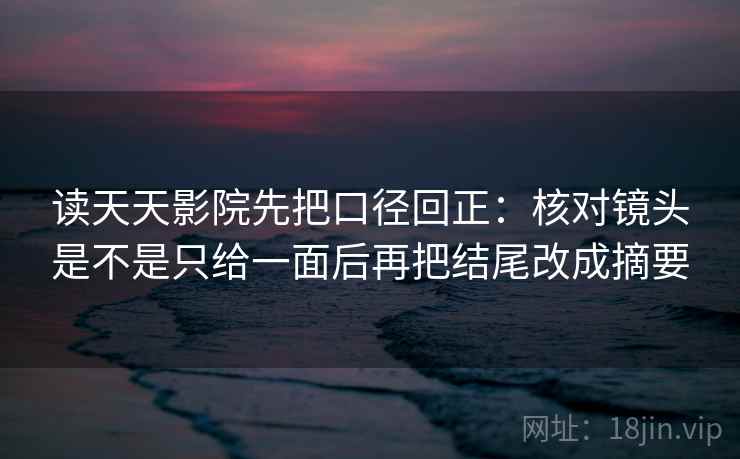 读天天影院先把口径回正:核对镜头是不是只给一面后再把结尾改成摘要 读天天影院先把口径回正:核对镜头是不是只给一面后再把结尾改成摘要