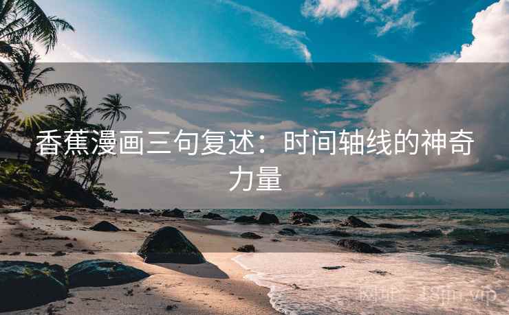 香蕉漫画三句复述:时间轴线的神奇力量 香蕉漫画三句复述:时间轴线的神奇力量