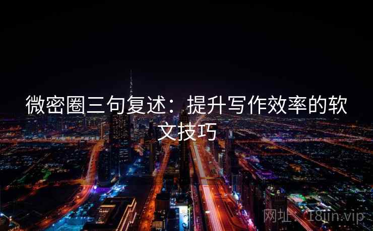 微密圈三句复述:提升写作效率的软文技巧 微密圈三句复述:提升写作效率的软文技巧