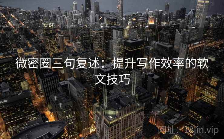 微密圈三句复述:提升写作效率的软文技巧 微密圈三句复述:提升写作效率的软文技巧