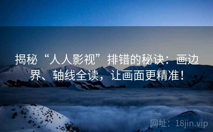 揭秘“人人影视”排错的秘诀：画边界、轴线全读，让画面更精准！