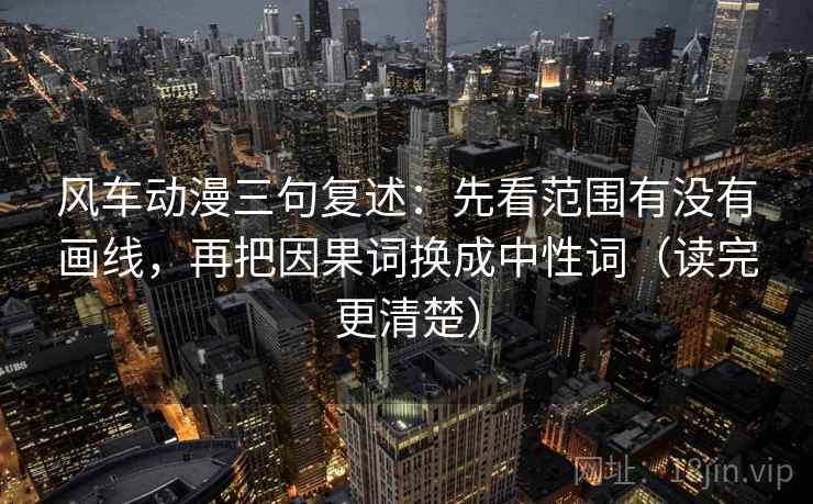 风车动漫三句复述:先看范围有没有画线,再把因果词换成中性词(读完更清楚) 风车动漫三句复述:先看范围有没有画线,再把因果词换成中性词(读完更清楚)