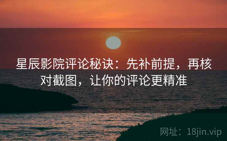 星辰影院评论秘诀:先补前提,再核对截图,让你的评论更精准 星辰影院评论秘诀:先补前提,再核对截图,让你的评论更精准