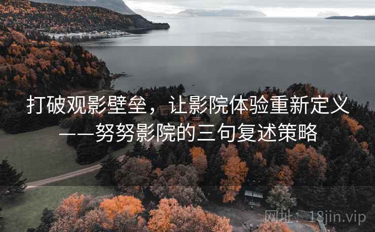 打破观影壁垒,让影院体验重新定义——努努影院的三句复述策略 打破观影壁垒,让影院体验重新定义——努努影院的三句复述策略