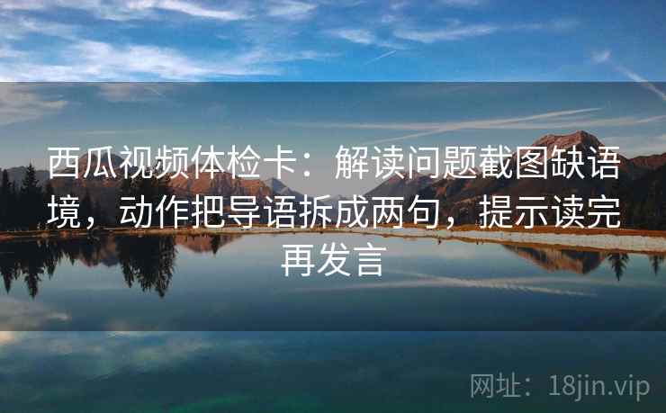 西瓜视频体检卡:解读问题截图缺语境,动作把导语拆成两句,提示读完再发言 西瓜视频体检卡:解读问题截图缺语境,动作把导语拆成两句,提示读完再发言