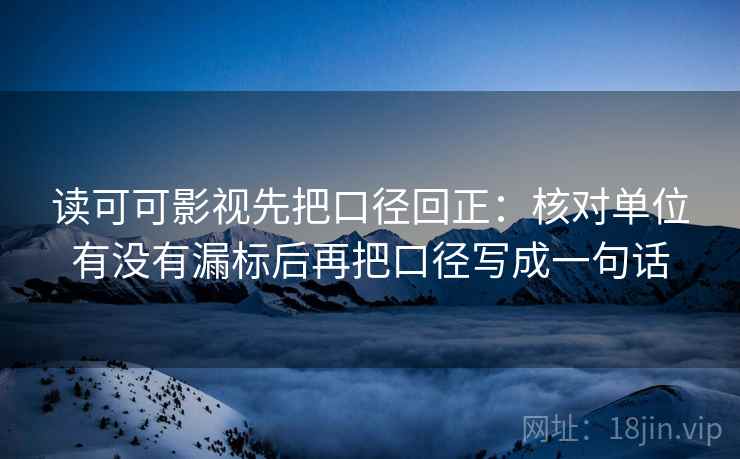 读可可影视先把口径回正:核对单位有没有漏标后再把口径写成一句话 读可可影视先把口径回正:核对单位有没有漏标后再把口径写成一句话