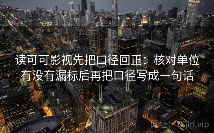 读可可影视先把口径回正:核对单位有没有漏标后再把口径写成一句话 读可可影视先把口径回正:核对单位有没有漏标后再把口径写成一句话