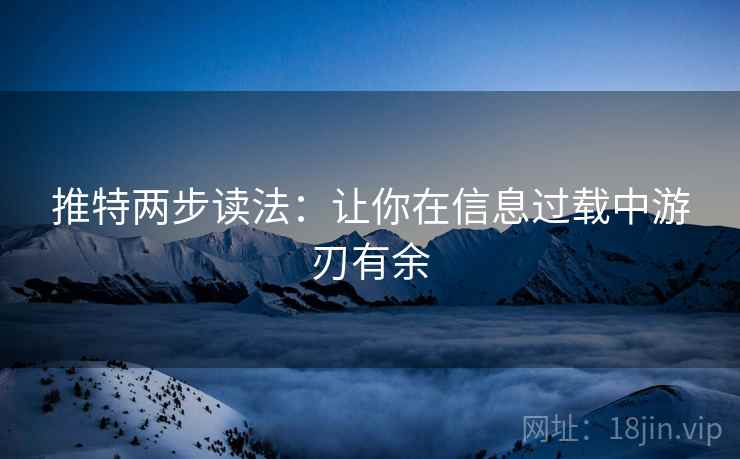 推特两步读法:让你在信息过载中游刃有余 推特两步读法:让你在信息过载中游刃有余