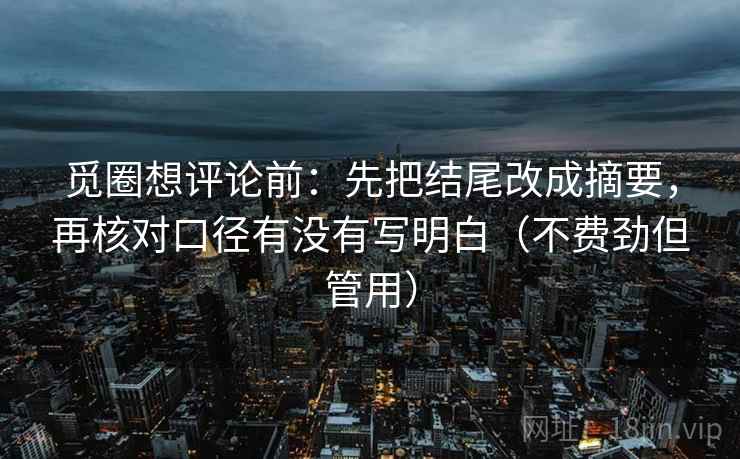 觅圈想评论前:先把结尾改成摘要,再核对口径有没有写明白(不费劲但管用) 觅圈想评论前:先把结尾改成摘要,再核对口径有没有写明白(不费劲但管用)