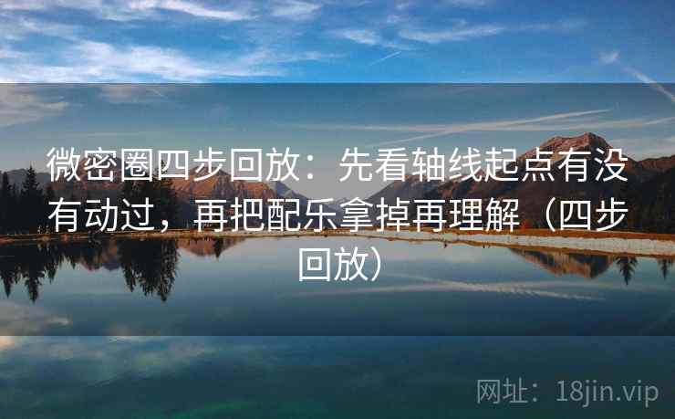 微密圈四步回放:先看轴线起点有没有动过,再把配乐拿掉再理解(四步回放) 微密圈四步回放:先看轴线起点有没有动过,再把配乐拿掉再理解(四步回放)