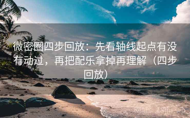 微密圈四步回放:先看轴线起点有没有动过,再把配乐拿掉再理解(四步回放) 微密圈四步回放:先看轴线起点有没有动过,再把配乐拿掉再理解(四步回放)