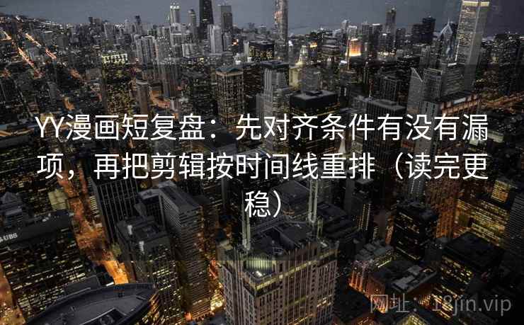 YY漫画短复盘:先对齐条件有没有漏项,再把剪辑按时间线重排(读完更稳) YY漫画短复盘:先对齐条件有没有漏项,再把剪辑按时间线重排(读完更稳)