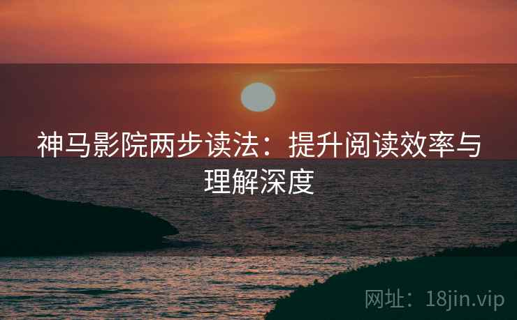 神马影院两步读法:提升阅读效率与理解深度 神马影院两步读法:提升阅读效率与理解深度