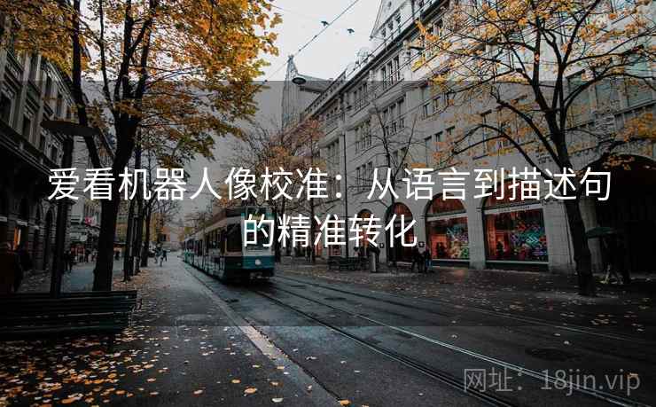 爱看机器人像校准:从语言到描述句的精准转化 爱看机器人像校准:从语言到描述句的精准转化