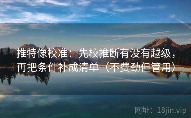 推特像校准:先校推断有没有越级,再把条件补成清单(不费劲但管用) 推特像校准:先校推断有没有越级,再把条件补成清单(不费劲但管用)
