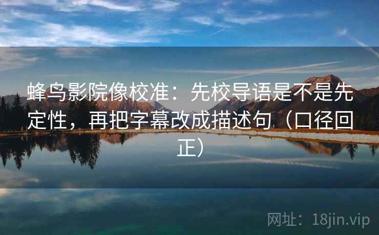 蜂鸟影院像校准:先校导语是不是先定性,再把字幕改成描述句(口径回正) 蜂鸟影院像校准:先校导语是不是先定性,再把字幕改成描述句(口径回正)